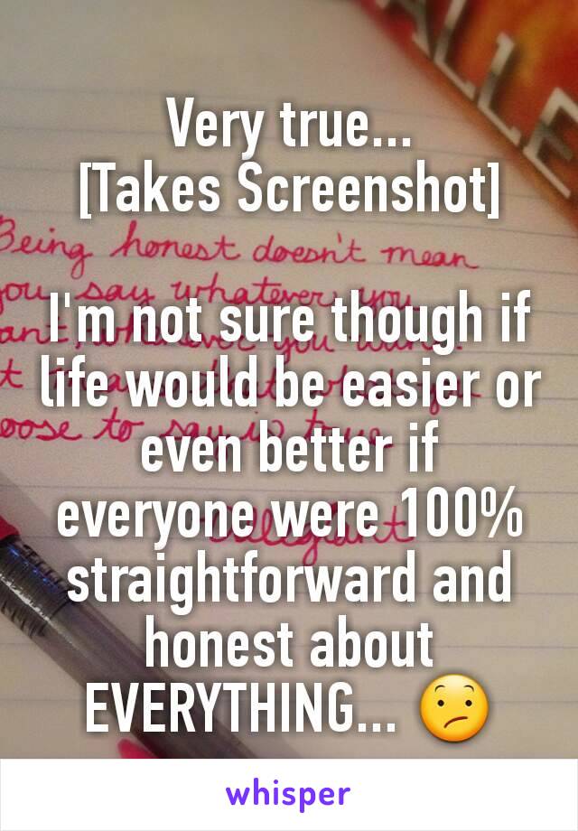 Very true...
[Takes Screenshot]

I'm not sure though if life would be easier or even better if everyone were 100% straightforward and honest about EVERYTHING... 😕