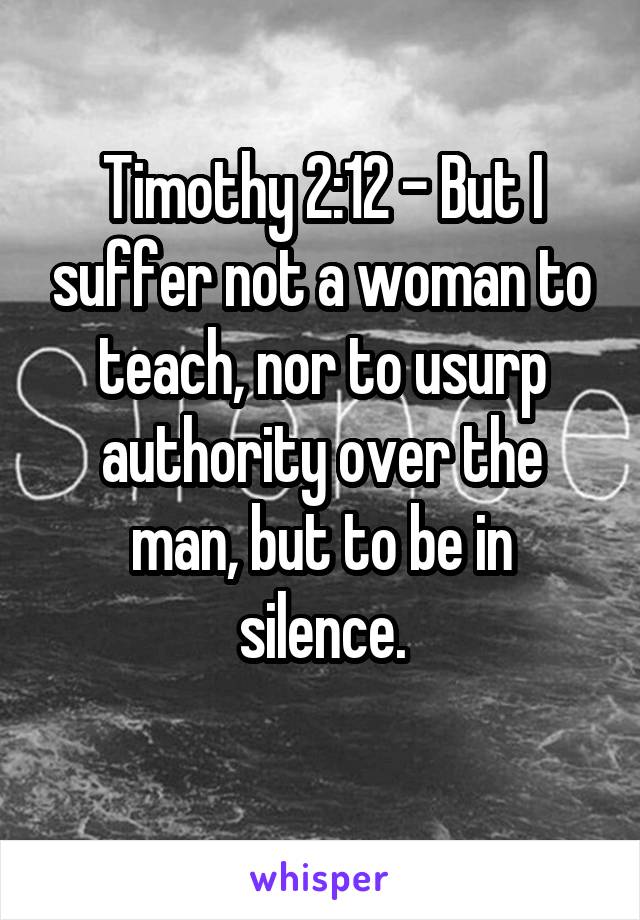 Timothy 2:12 - But I suffer not a woman to teach, nor to usurp authority over the man, but to be in silence.
