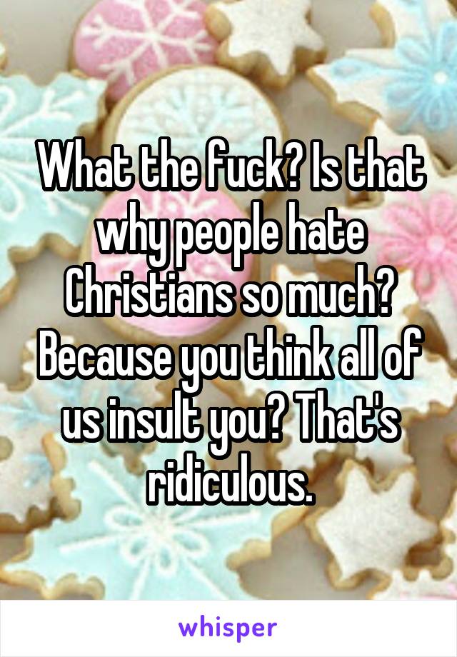 What the fuck? Is that why people hate Christians so much? Because you think all of us insult you? That's ridiculous.