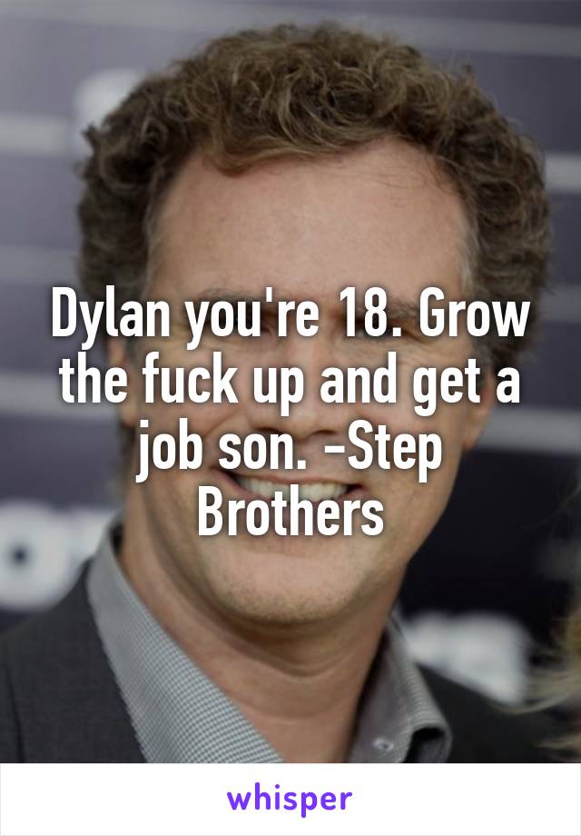 Dylan you're 18. Grow the fuck up and get a job son. -Step Brothers