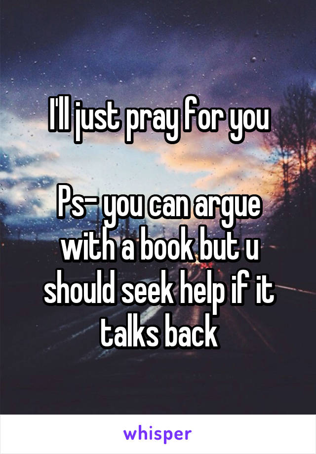 I'll just pray for you

Ps- you can argue with a book but u should seek help if it talks back