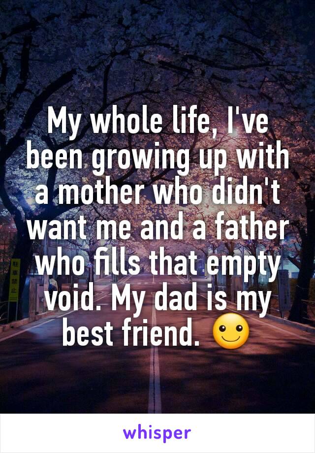 My whole life, I've been growing up with a mother who didn't want me and a father who fills that empty void. My dad is my best friend. ☺