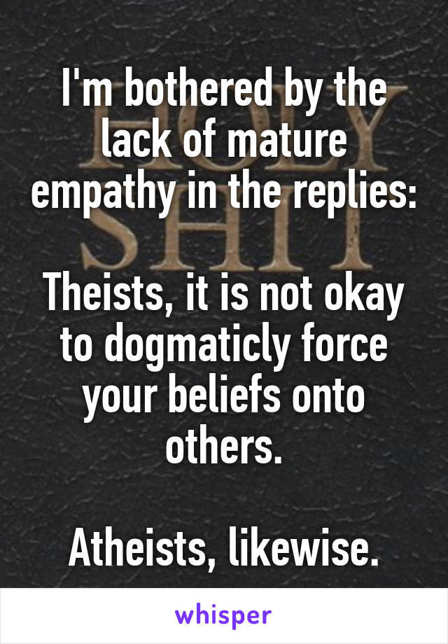 I'm bothered by the lack of mature empathy in the replies:

Theists, it is not okay to dogmaticly force your beliefs onto others.

Atheists, likewise.