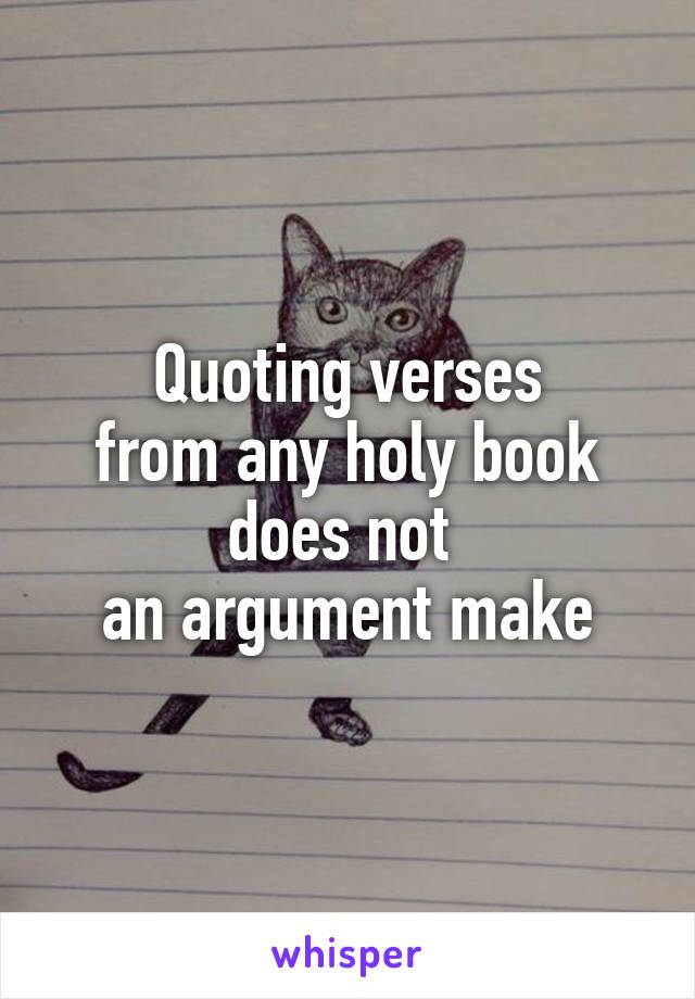 Quoting verses
from any holy book
does not 
an argument make