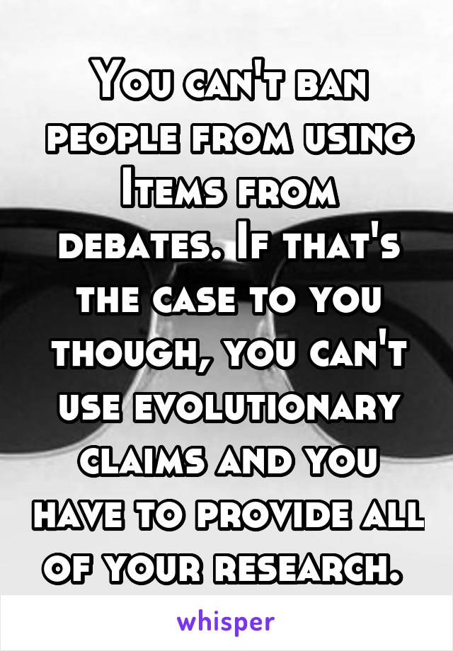 You can't ban people from using Items from debates. If that's the case to you though, you can't use evolutionary claims and you have to provide all of your research. 