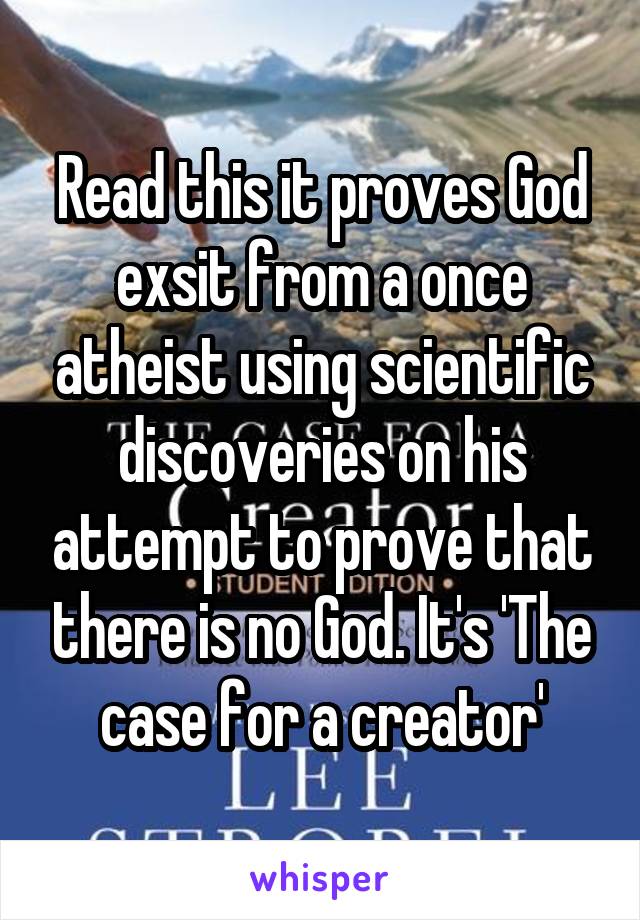 Read this it proves God exsit from a once atheist using scientific discoveries on his attempt to prove that there is no God. It's 'The case for a creator'