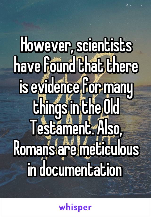 However, scientists have found that there is evidence for many things in the Old Testament. Also, Romans are meticulous in documentation 