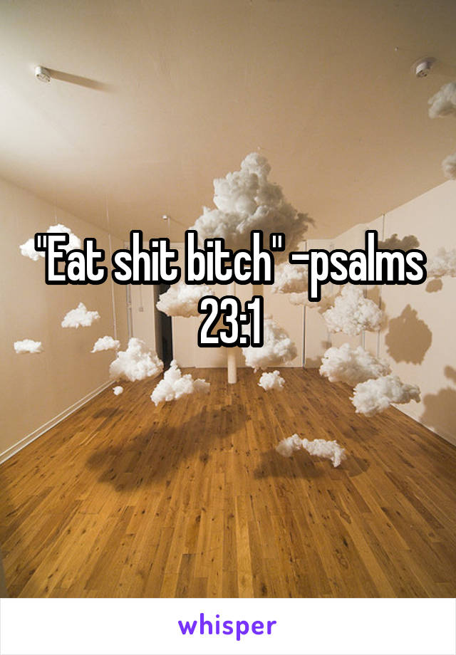 "Eat shit bitch" -psalms 23:1
