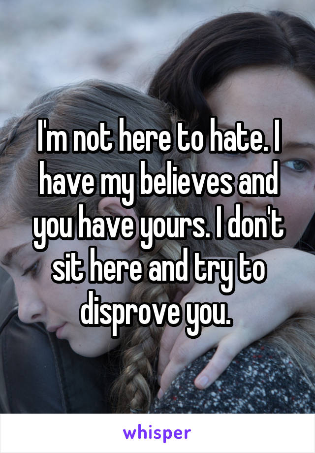 I'm not here to hate. I have my believes and you have yours. I don't sit here and try to disprove you. 