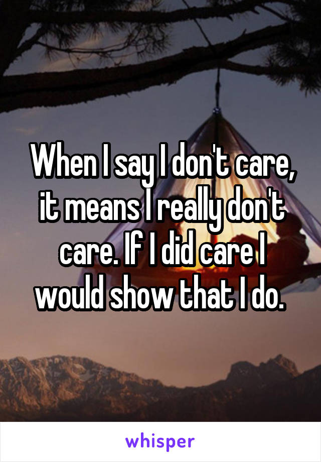 When I say I don't care, it means I really don't care. If I did care I would show that I do. 