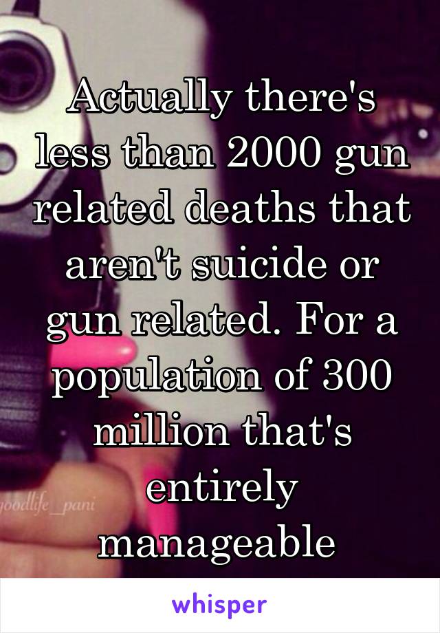 Actually there's less than 2000 gun related deaths that aren't suicide or gun related. For a population of 300 million that's entirely manageable 