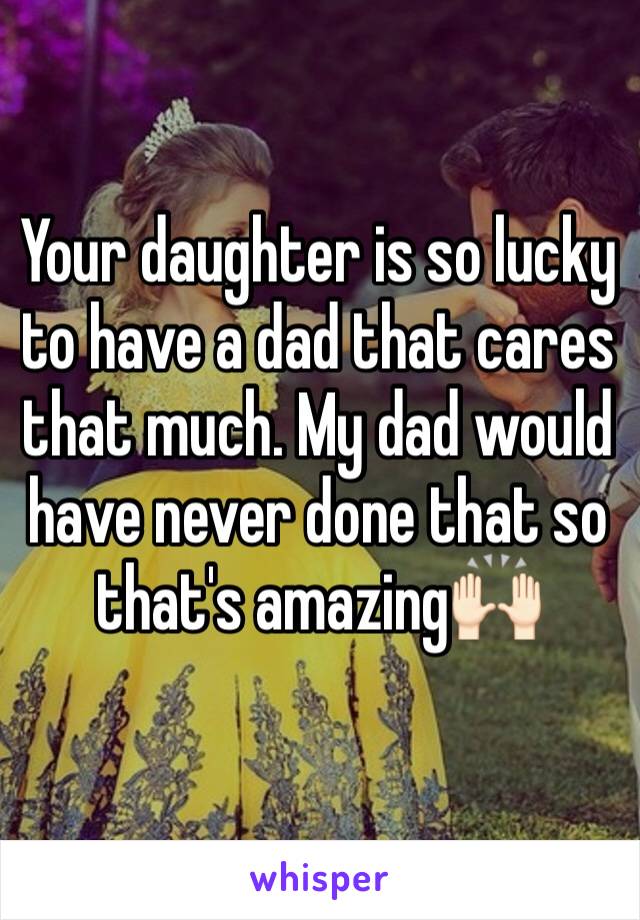 Your daughter is so lucky to have a dad that cares that much. My dad would have never done that so that's amazing🙌🏻