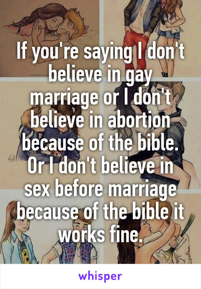 If you're saying I don't believe in gay marriage or I don't believe in abortion because of the bible. Or I don't believe in sex before marriage because of the bible it works fine.