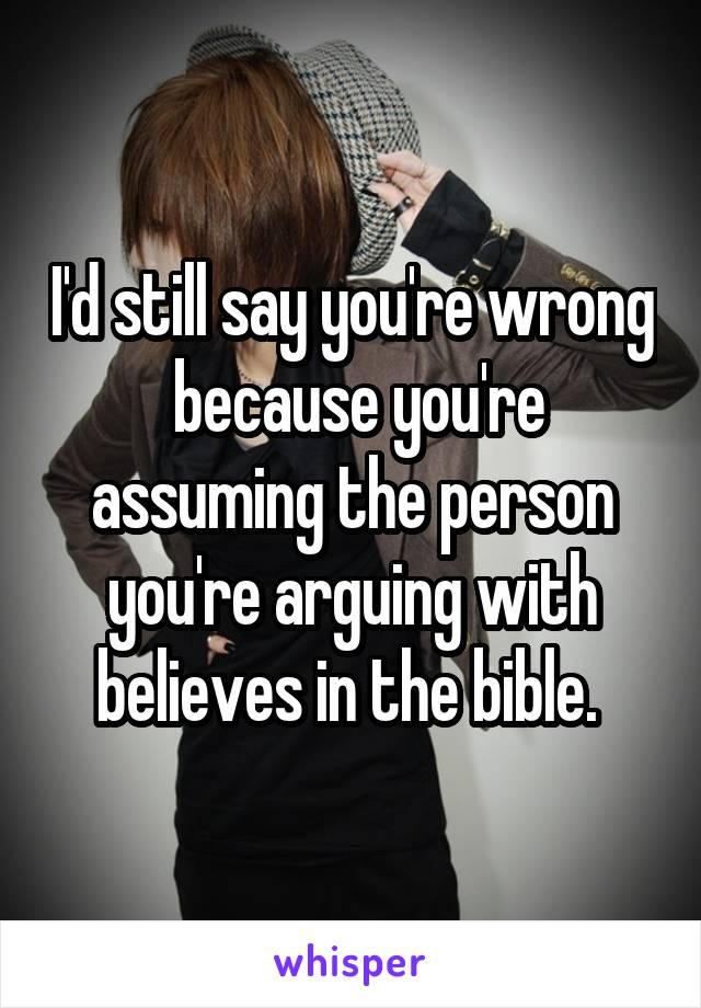 I'd still say you're wrong  because you're assuming the person you're arguing with believes in the bible. 