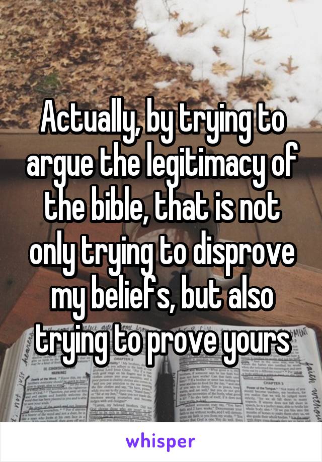 Actually, by trying to argue the legitimacy of the bible, that is not only trying to disprove my beliefs, but also trying to prove yours