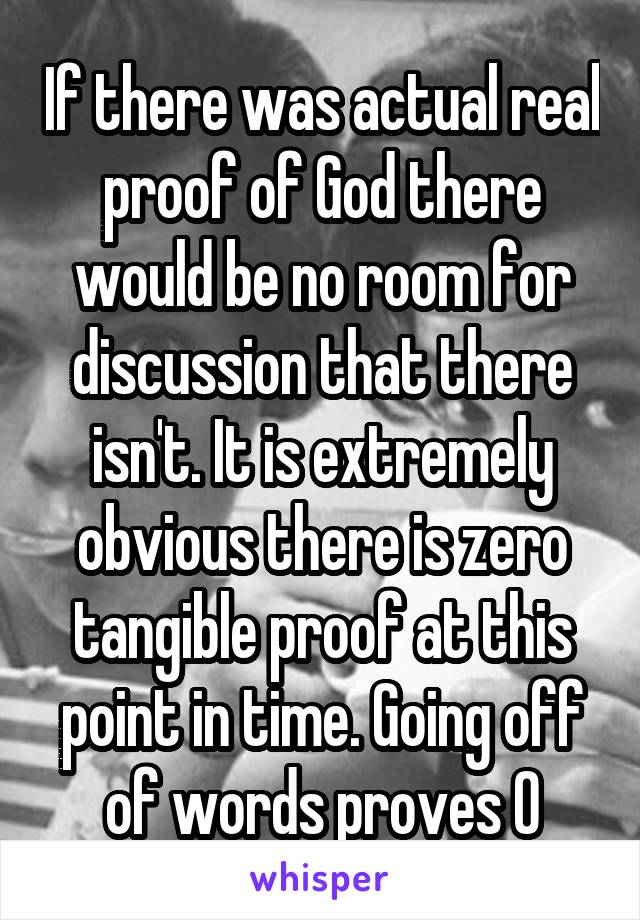 If there was actual real proof of God there would be no room for discussion that there isn't. It is extremely obvious there is zero tangible proof at this point in time. Going off of words proves 0