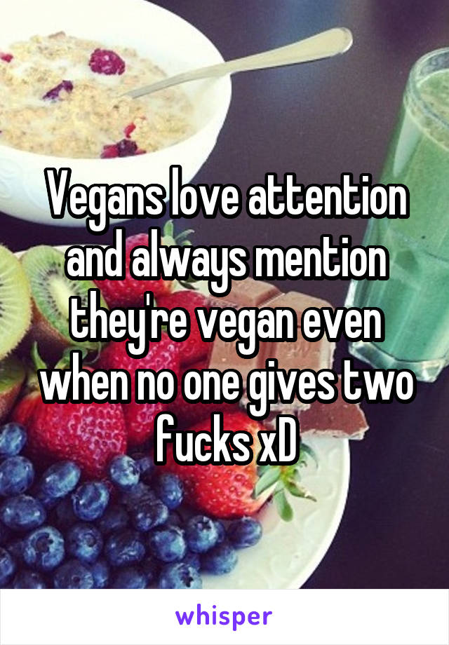 Vegans love attention and always mention they're vegan even when no one gives two fucks xD