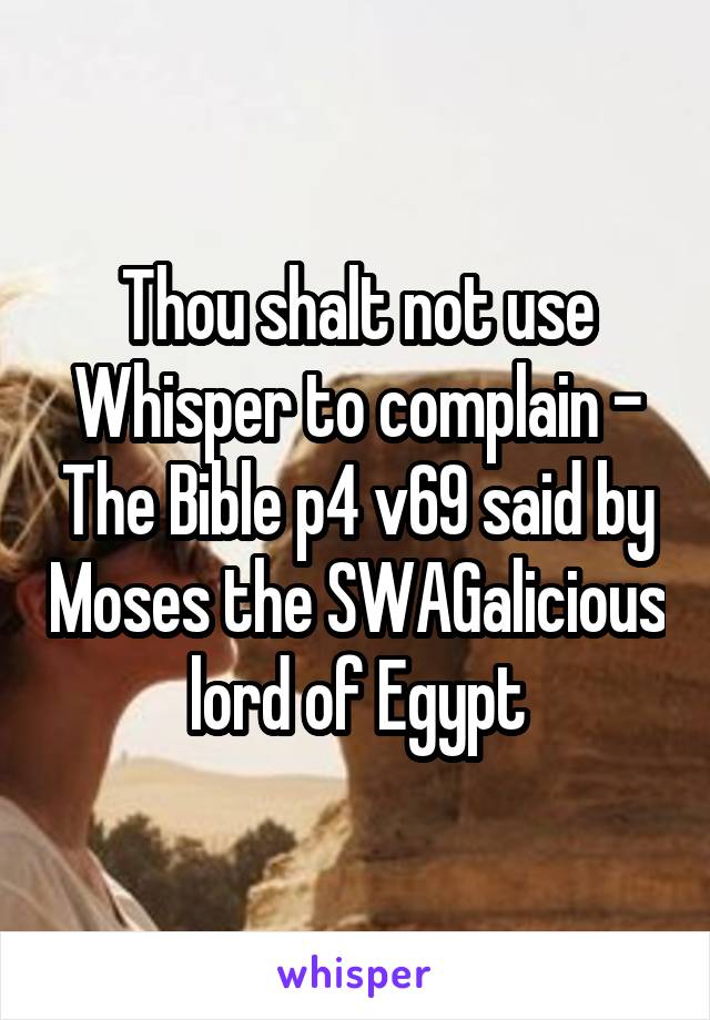 Thou shalt not use Whisper to complain - The Bible p4 v69 said by Moses the SWAGalicious lord of Egypt