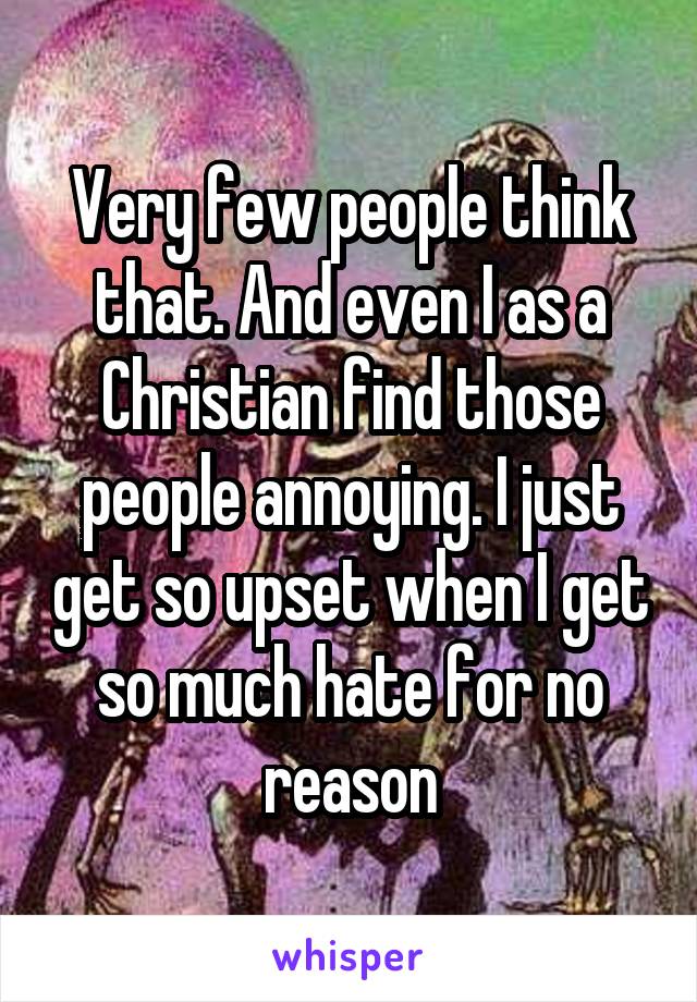 Very few people think that. And even I as a Christian find those people annoying. I just get so upset when I get so much hate for no reason