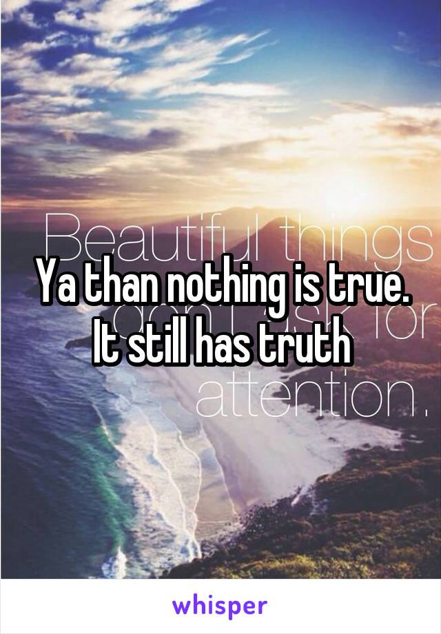 Ya than nothing is true. It still has truth