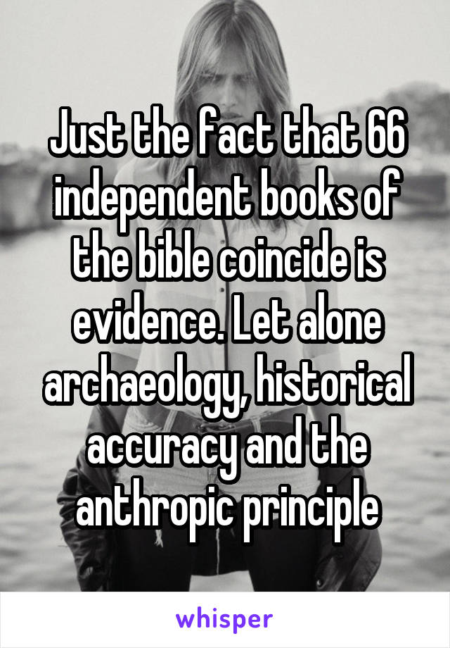 Just the fact that 66 independent books of the bible coincide is evidence. Let alone archaeology, historical accuracy and the anthropic principle