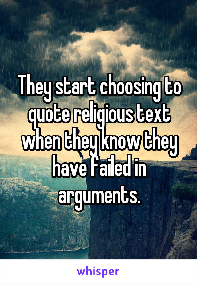 They start choosing to quote religious text when they know they have failed in arguments.