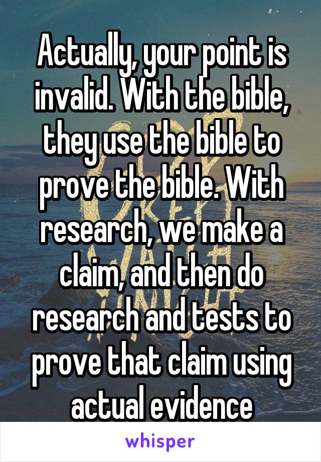 Actually, your point is invalid. With the bible, they use the bible to prove the bible. With research, we make a claim, and then do research and tests to prove that claim using actual evidence