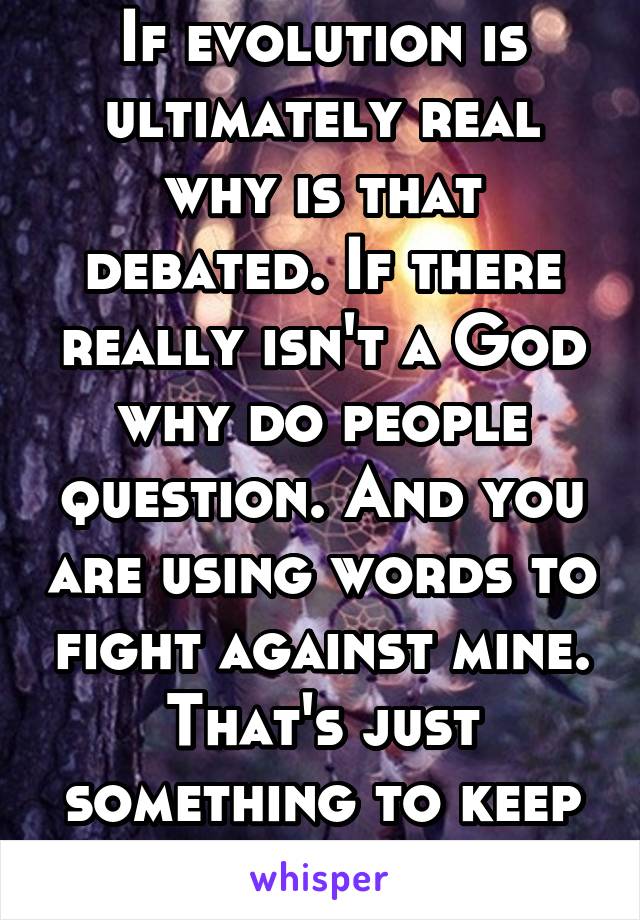 If evolution is ultimately real why is that debated. If there really isn't a God why do people question. And you are using words to fight against mine. That's just something to keep in mind.