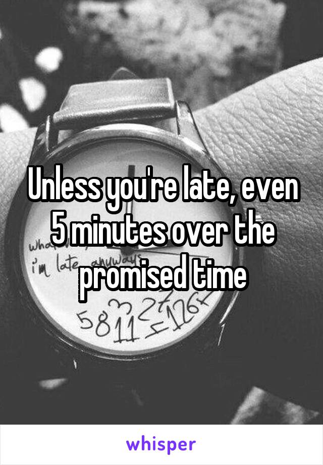 Unless you're late, even 5 minutes over the promised time