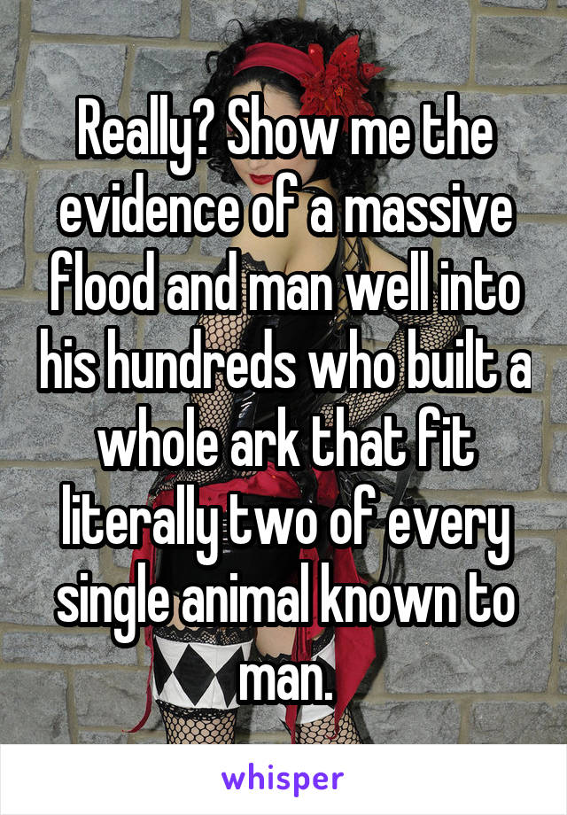 Really? Show me the evidence of a massive flood and man well into his hundreds who built a whole ark that fit literally two of every single animal known to man.