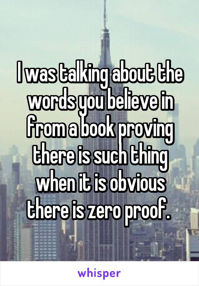 I was talking about the words you believe in from a book proving there is such thing when it is obvious there is zero proof. 