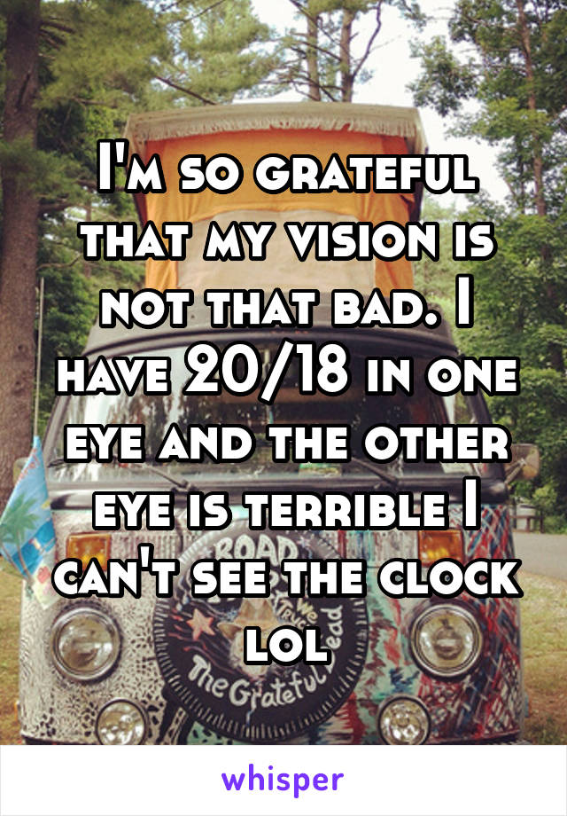 I'm so grateful that my vision is not that bad. I have 20/18 in one eye and the other eye is terrible I can't see the clock lol