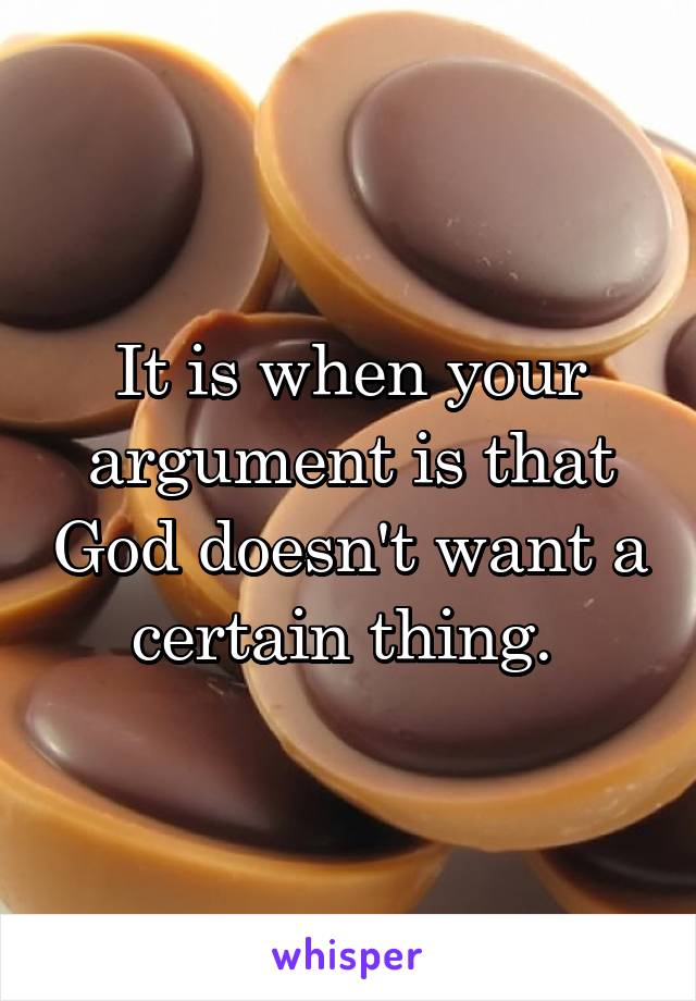 It is when your argument is that God doesn't want a certain thing. 