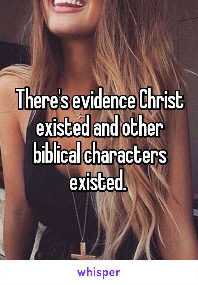 There's evidence Christ existed and other biblical characters existed. 