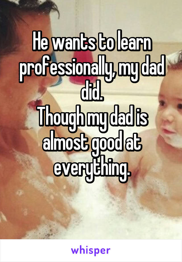 He wants to learn professionally, my dad did.
Though my dad is almost good at everything.

