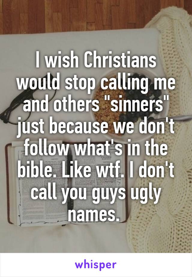 I wish Christians would stop calling me and others "sinners" just because we don't follow what's in the bible. Like wtf. I don't call you guys ugly names. 