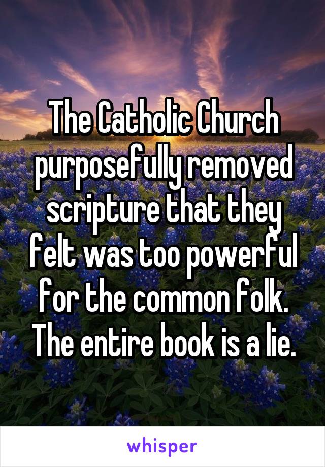 The Catholic Church purposefully removed scripture that they felt was too powerful for the common folk. The entire book is a lie.