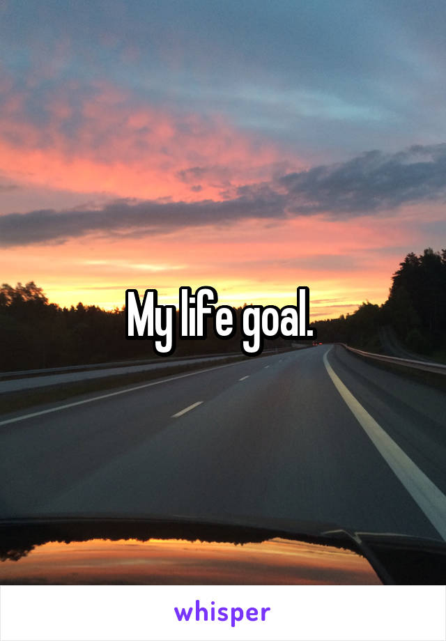 My life goal. 