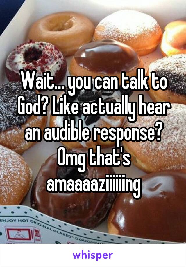 Wait… you can talk to God? Like actually hear an audible response? Omg that's amaaaaziiiiiing