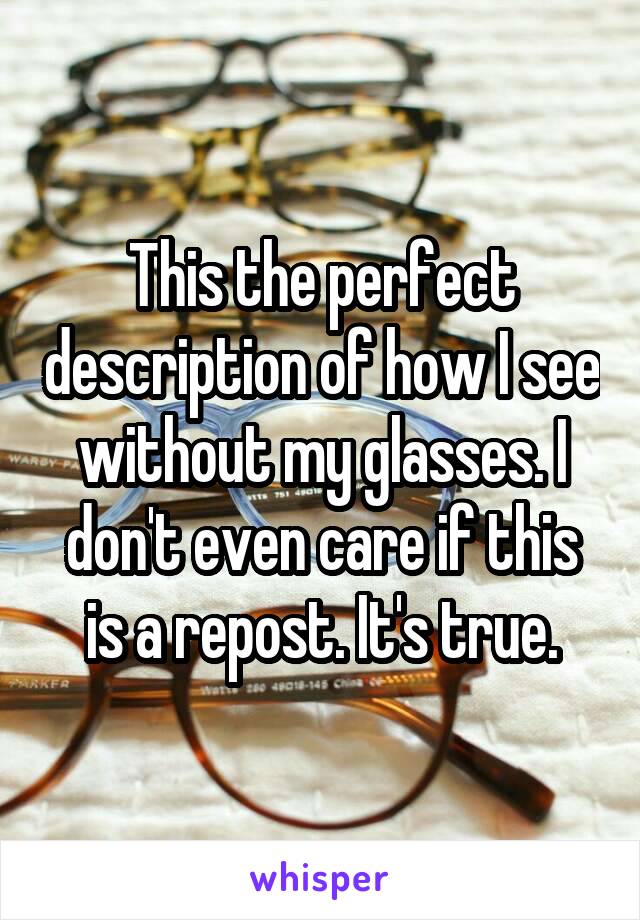 This the perfect description of how I see without my glasses. I don't even care if this is a repost. It's true.