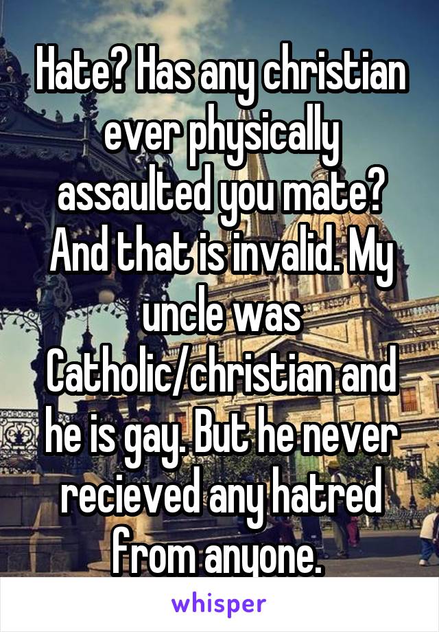 Hate? Has any christian ever physically assaulted you mate? And that is invalid. My uncle was Catholic/christian and he is gay. But he never recieved any hatred from anyone. 