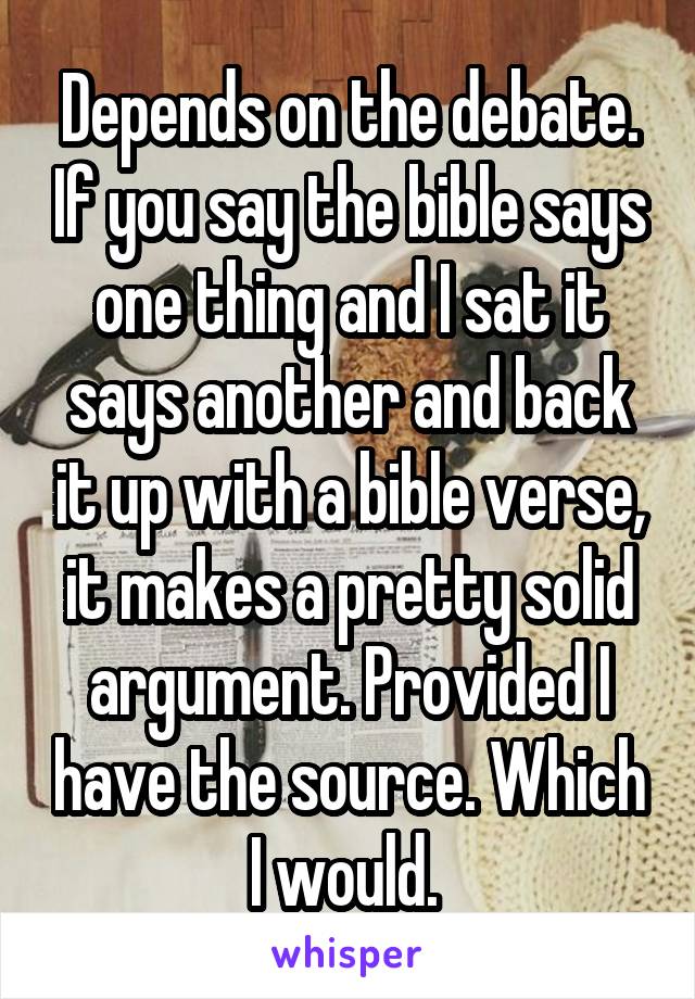 Depends on the debate. If you say the bible says one thing and I sat it says another and back it up with a bible verse, it makes a pretty solid argument. Provided I have the source. Which I would. 