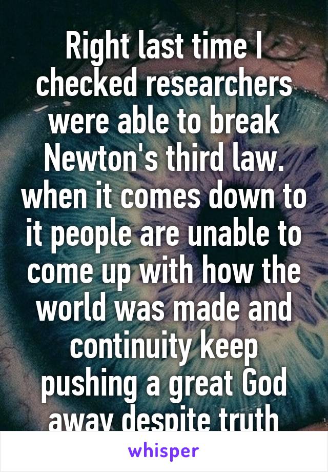 Right last time I checked researchers were able to break Newton's third law. when it comes down to it people are unable to come up with how the world was made and continuity keep pushing a great God away despite truth