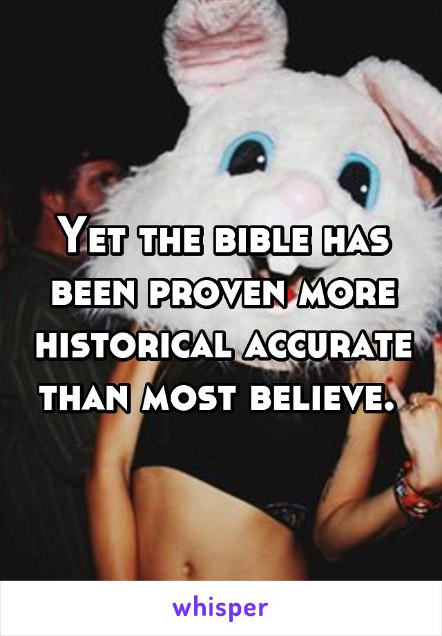 Yet the bible has been proven more historical accurate than most believe. 