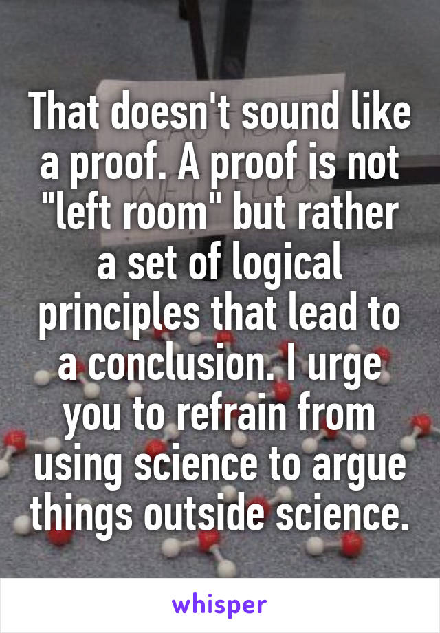 That doesn't sound like a proof. A proof is not "left room" but rather a set of logical principles that lead to a conclusion. I urge you to refrain from using science to argue things outside science.