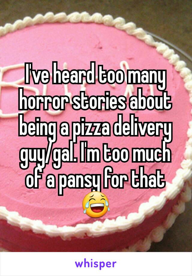I've heard too many horror stories about being a pizza delivery guy/gal. I'm too much of a pansy for that 😂