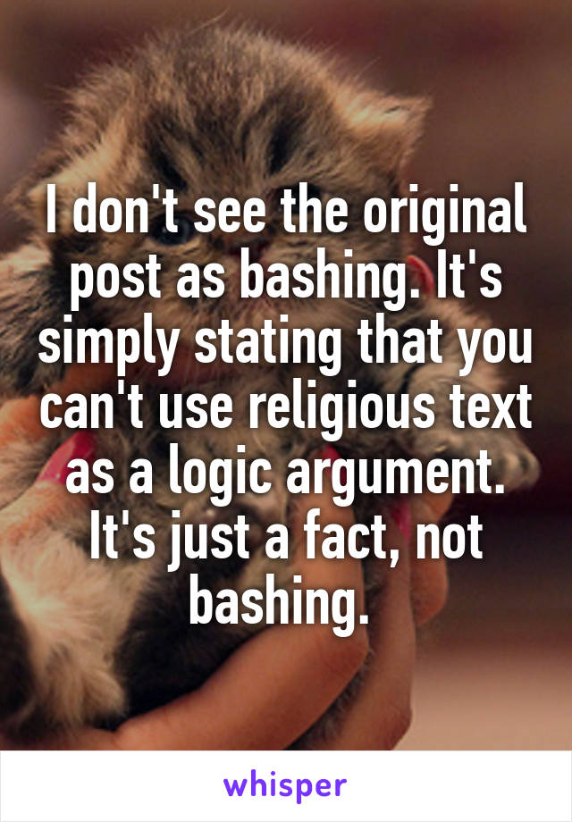 I don't see the original post as bashing. It's simply stating that you can't use religious text as a logic argument. It's just a fact, not bashing. 