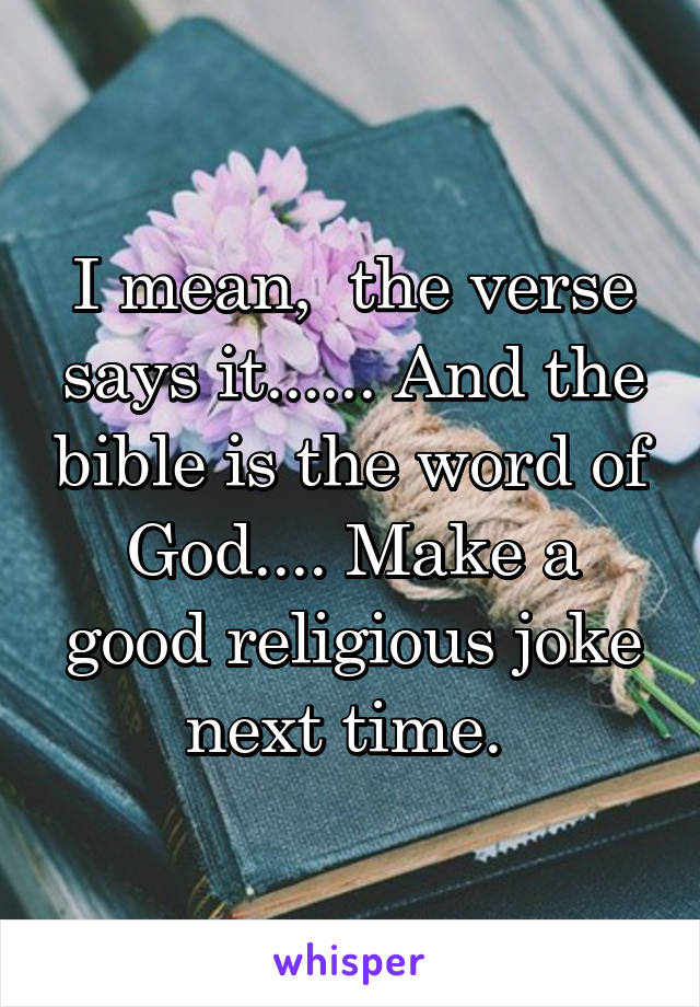 I mean,  the verse says it...... And the bible is the word of God.... Make a good religious joke next time. 