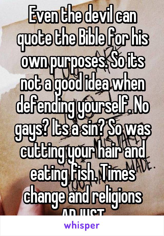 Even the devil can quote the Bible for his own purposes. So its not a good idea when defending yourself. No gays? Its a sin? So was cutting your hair and eating fish. Times change and religions ADJUST