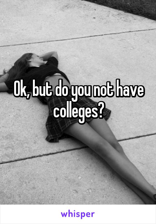 Ok, but do you not have colleges?
